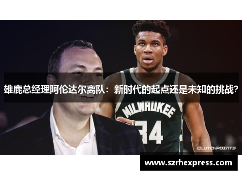 雄鹿总经理阿伦达尔离队：新时代的起点还是未知的挑战？