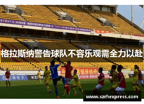 格拉斯纳警告球队不容乐观需全力以赴