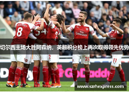 切尔西主场大胜阿森纳，英超积分榜上再次取得领先优势