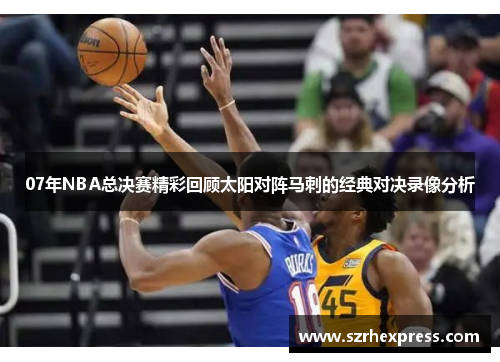 07年NBA总决赛精彩回顾太阳对阵马刺的经典对决录像分析