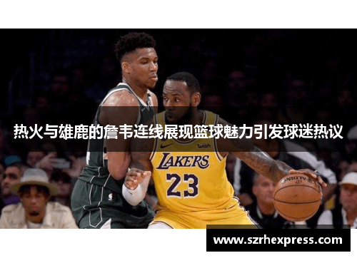 热火与雄鹿的詹韦连线展现篮球魅力引发球迷热议