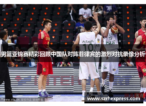 男篮亚锦赛精彩回顾中国队对阵菲律宾的激烈对抗录像分析