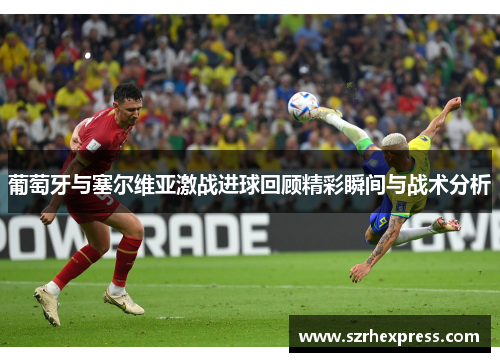 葡萄牙与塞尔维亚激战进球回顾精彩瞬间与战术分析