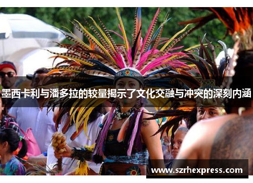 墨西卡利与潘多拉的较量揭示了文化交融与冲突的深刻内涵