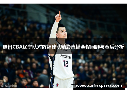 腾讯CBA辽宁队对阵福建队精彩直播全程回顾与赛后分析