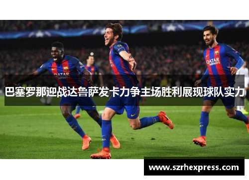 巴塞罗那迎战达鲁萨发卡力争主场胜利展现球队实力